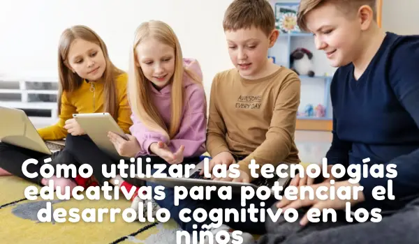 Cómo utilizar las tecnologías educativas para potenciar el desarrollo cognitivo en los niñoCómo utilizar las tecnologías educativas para potenciar el desarrollo cognitivo en los niñoss